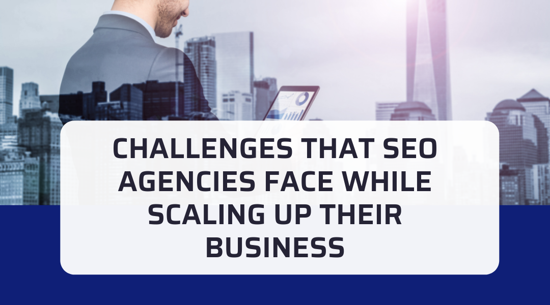 Challenges That SEO Agencies Face While Scaling Up Their Business