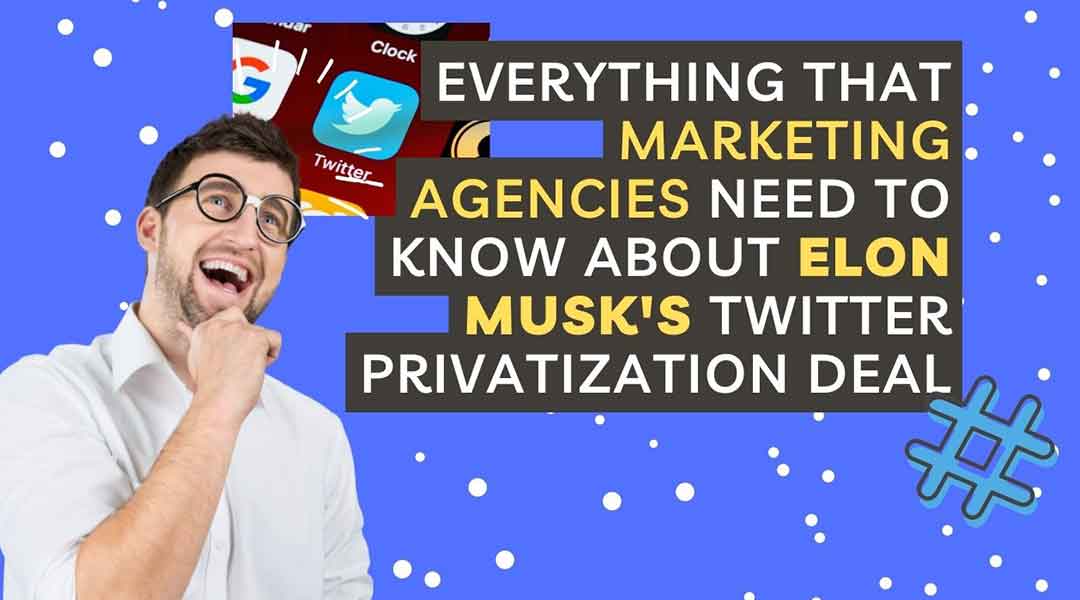 Everything That Marketing Agencies Need To Know About Elon Musk’s Twitter Privatization Deal