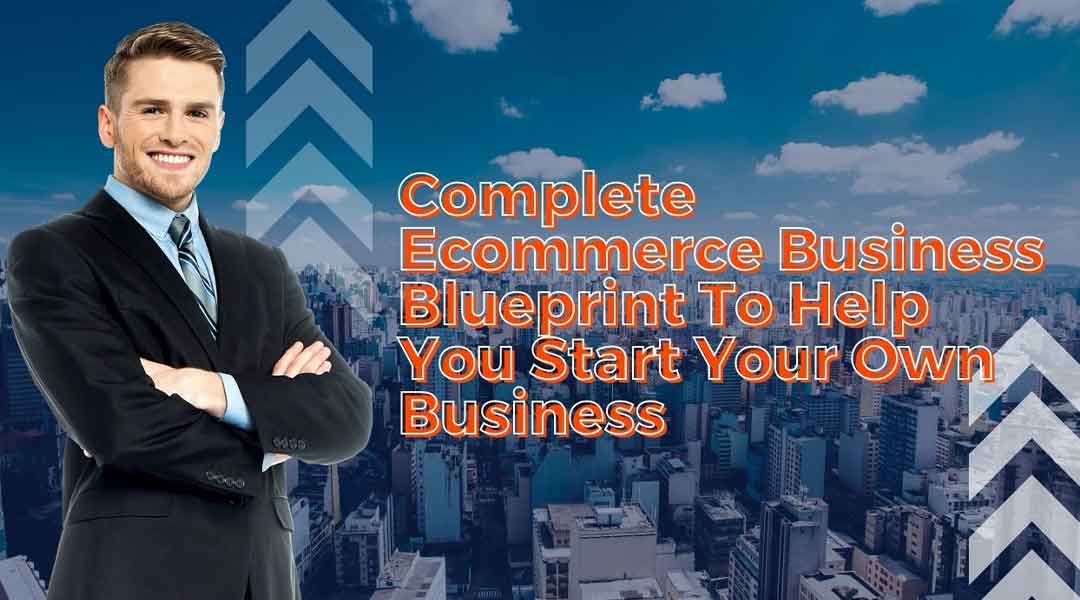 Complete Ecommerce Business Blueprint to Help You Start Your Own Business