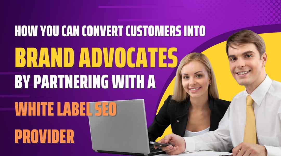 How You Can Convert Customers Into Brand Advocates By Partnering With A White Label SEO Provider