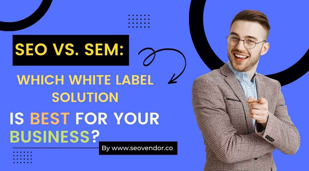 SEO Vs. SEM: Which White Label Solution Is Best For Your Business?