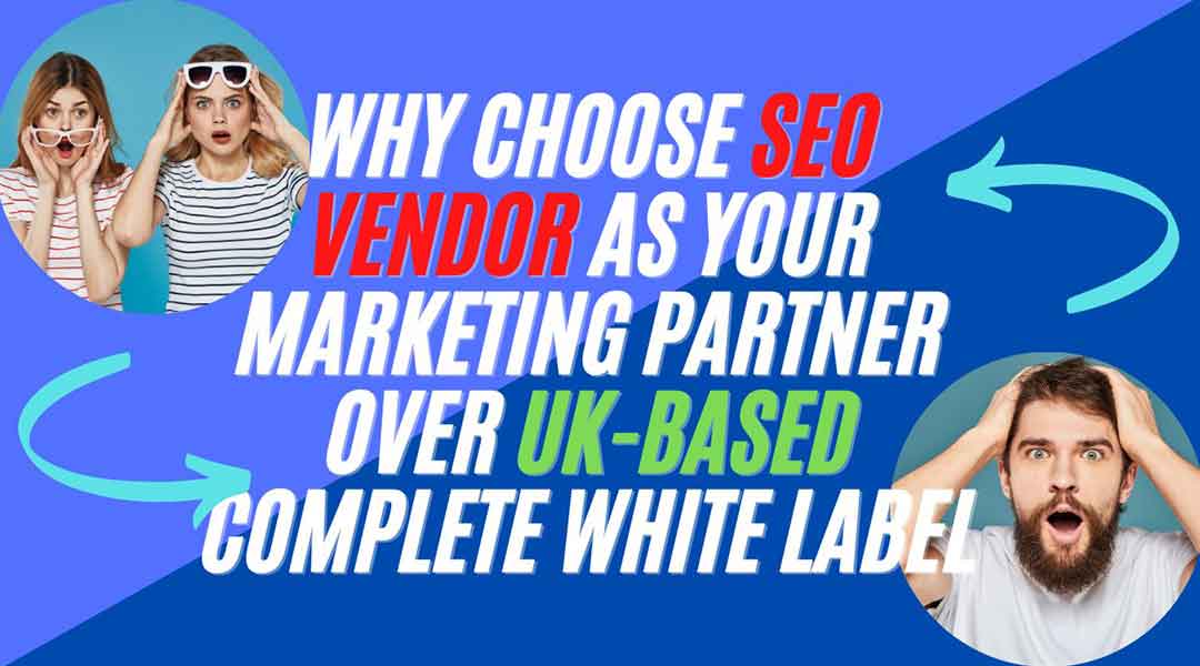 Why Choose SEO Vendor As Your Marketing Partner Over UK-Based Complete White Label