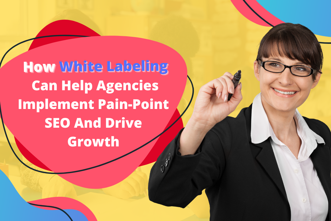 How White Labeling Can Help Agencies Implement Pain-Point SEO And Drive Growth